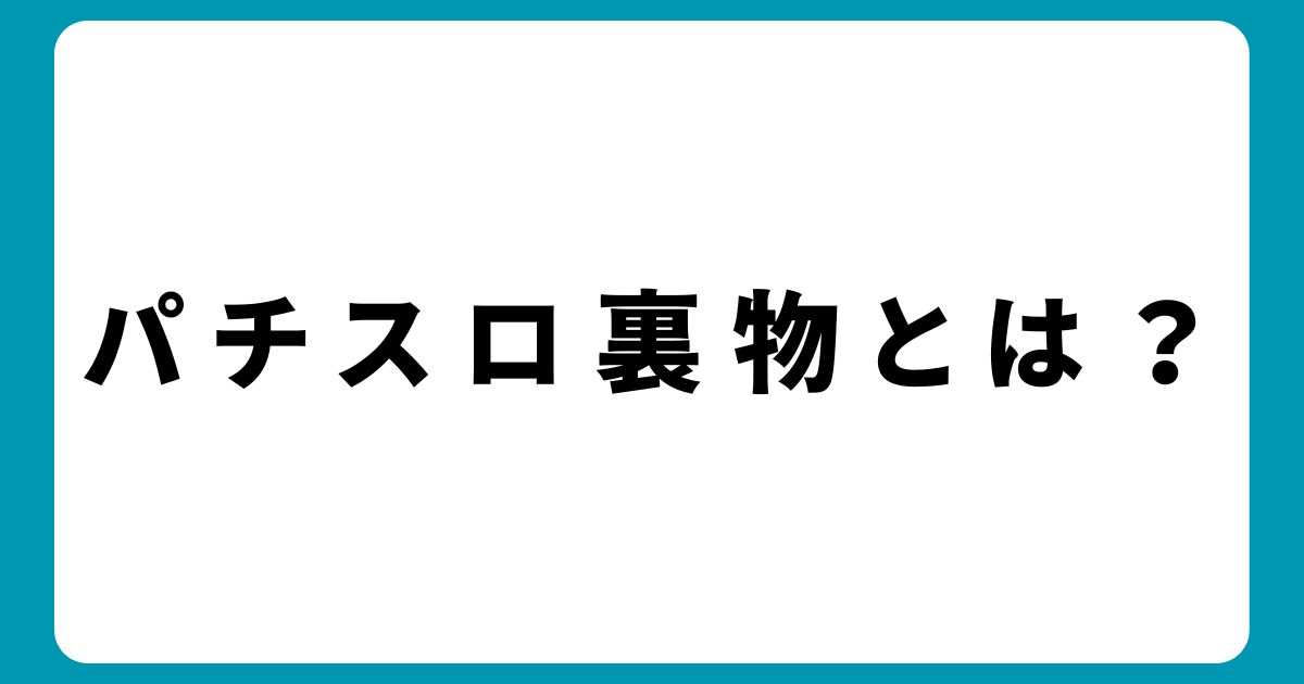 パチスロの裏物とは？裏物の種類、特徴などを徹底解説